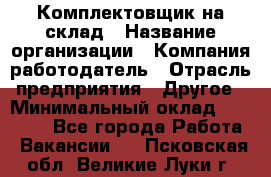 1Комплектовщик на склад › Название организации ­ Компания-работодатель › Отрасль предприятия ­ Другое › Минимальный оклад ­ 17 000 - Все города Работа » Вакансии   . Псковская обл.,Великие Луки г.